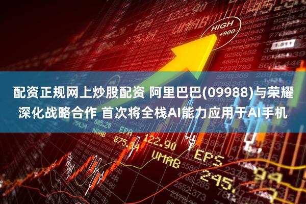 配资正规网上炒股配资 阿里巴巴(09988)与荣耀深化战略合作 首次将全栈AI能力应用于AI手机