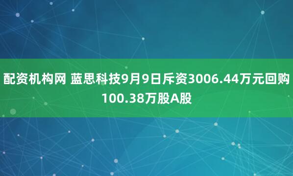 配资机构网 蓝思科技9月9日斥资3006.44万元回购100.38万股A股