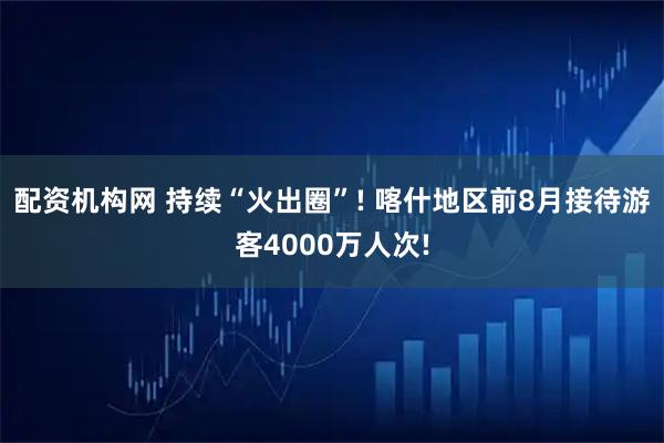 配资机构网 持续“火出圈”! 喀什地区前8月接待游客4000万人次!