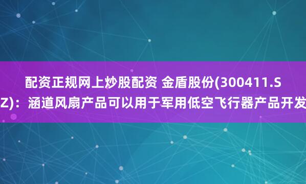 配资正规网上炒股配资 金盾股份(300411.SZ)：涵道风扇产品可以用于军用低空飞行器产品开发