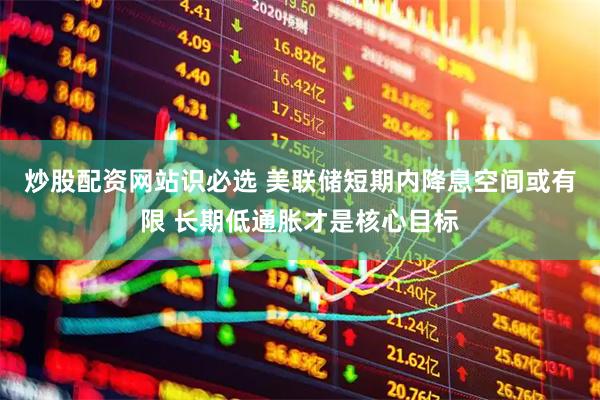 炒股配资网站识必选 美联储短期内降息空间或有限 长期低通胀才是核心目标