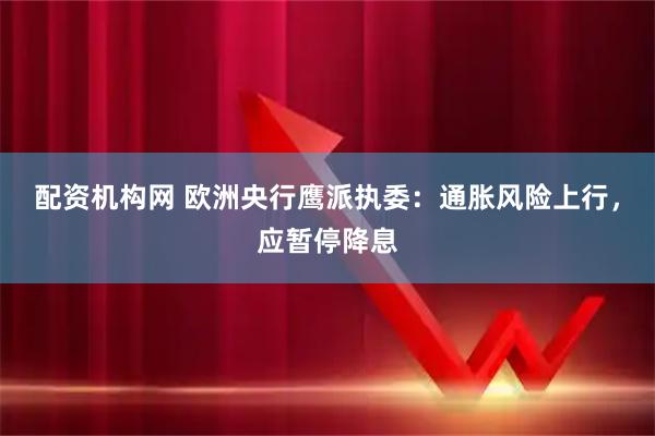 配资机构网 欧洲央行鹰派执委：通胀风险上行，应暂停降息