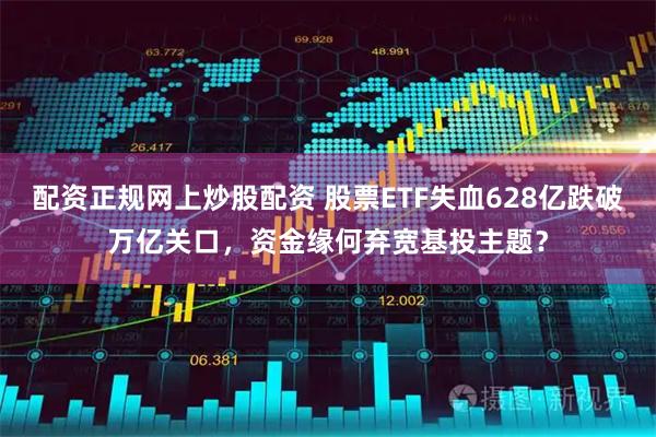 配资正规网上炒股配资 股票ETF失血628亿跌破万亿关口，资金缘何弃宽基投主题？