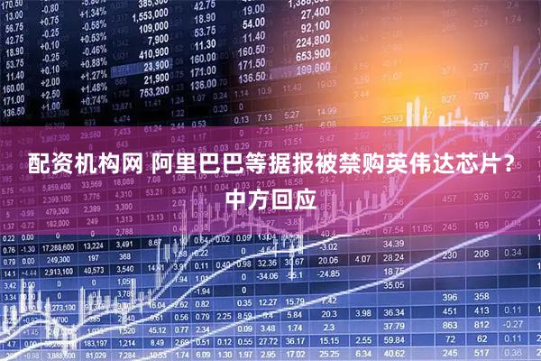 配资机构网 阿里巴巴等据报被禁购英伟达芯片？中方回应