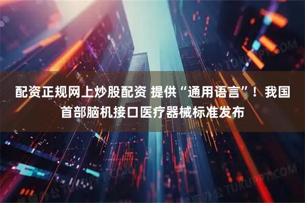 配资正规网上炒股配资 提供“通用语言”！我国首部脑机接口医疗器械标准发布