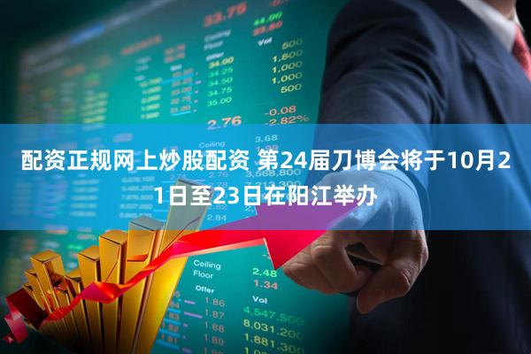 配资正规网上炒股配资 第24届刀博会将于10月21日至23日在阳江举办