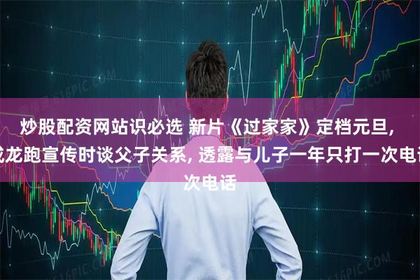炒股配资网站识必选 新片《过家家》定档元旦, 成龙跑宣传时谈父子关系, 透露与儿子一年只打一次电话