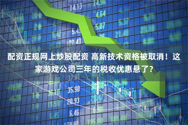 配资正规网上炒股配资 高新技术资格被取消！这家游戏公司三年的税收优惠悬了？