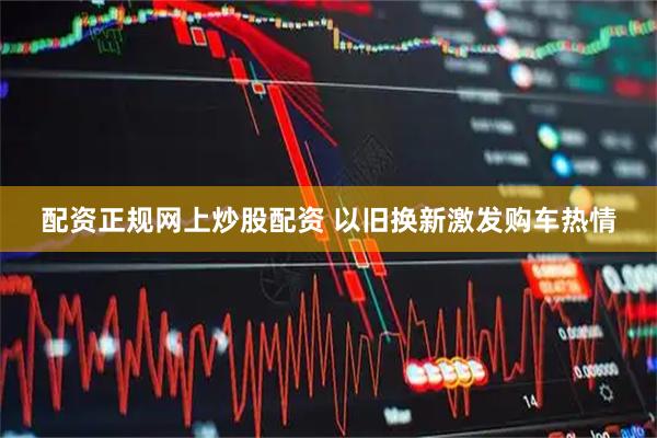 配资正规网上炒股配资 以旧换新激发购车热情