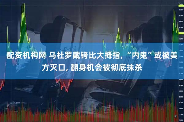 配资机构网 马杜罗戴铐比大拇指, “内鬼”或被美方灭口, 翻身机会被彻底抹杀