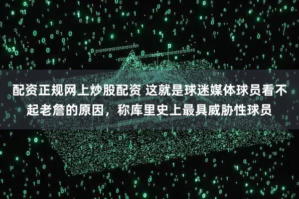 配资正规网上炒股配资 这就是球迷媒体球员看不起老詹的原因，称库里史上最具威胁性球员