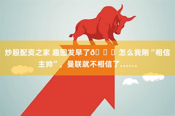 炒股配资之家 趣图发早了😓怎么我刚“相信主帅”，曼联就不相信了……