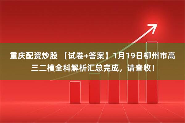 重庆配资炒股 【试卷+答案】1月19日柳州市高三二模全科解析汇总完成，请查收！