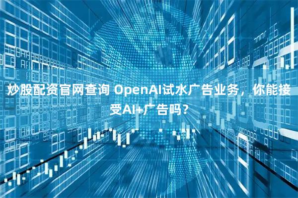 炒股配资官网查询 OpenAI试水广告业务，你能接受AI+广告吗？