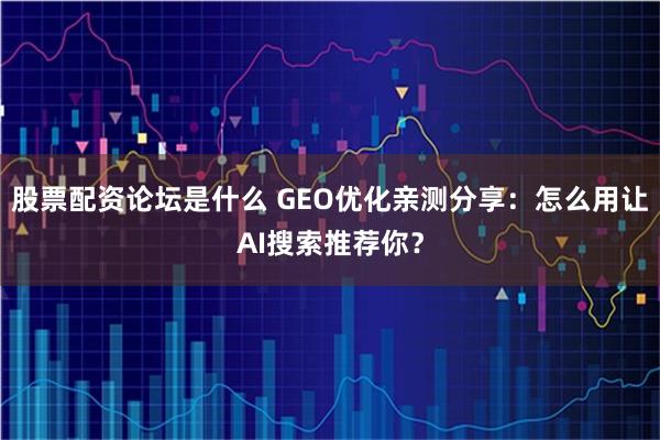 股票配资论坛是什么 GEO优化亲测分享：怎么用让AI搜索推荐你？