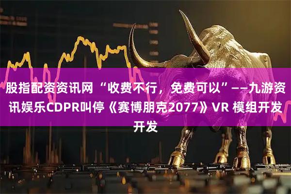 股指配资资讯网 “收费不行，免费可以”——九游资讯娱乐CDPR叫停《赛博朋克2077》VR 模组开发