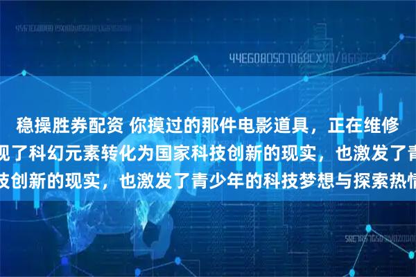 稳操胜券配资 你摸过的那件电影道具，正在维修中国空间站，这不仅展现了科幻元素转化为国家科技创新的现实，也激发了青少年的科技梦想与探索热情