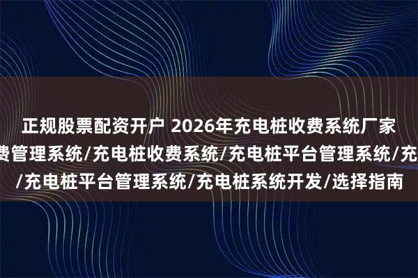 正规股票配资开户 2026年充电桩收费系统厂家权威推荐榜：充电桩收费管理系统/充电桩收费系统/充电桩平台管理系统/充电桩系统开发/选择指南
