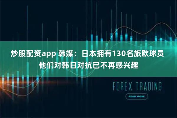 炒股配资app 韩媒：日本拥有130名旅欧球员 他们对韩日对抗已不再感兴趣