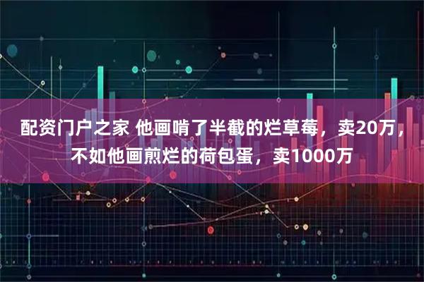 配资门户之家 他画啃了半截的烂草莓，卖20万，不如他画煎烂的荷包蛋，卖1000万