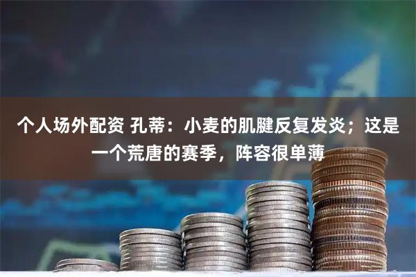 个人场外配资 孔蒂：小麦的肌腱反复发炎；这是一个荒唐的赛季，阵容很单薄
