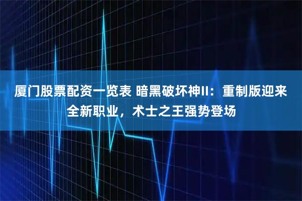 厦门股票配资一览表 暗黑破坏神II：重制版迎来全新职业，术士之王强势登场
