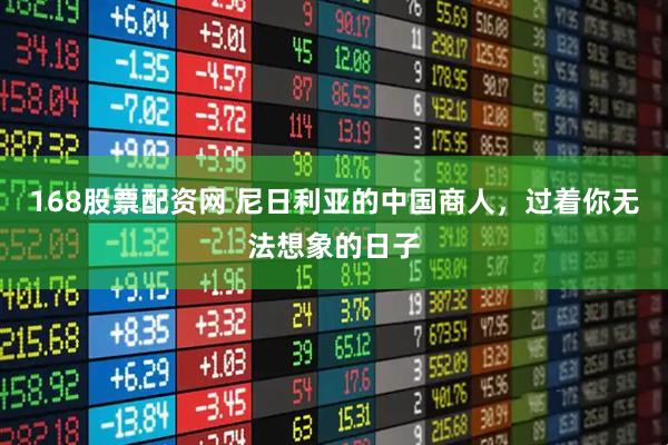 168股票配资网 尼日利亚的中国商人，过着你无法想象的日子