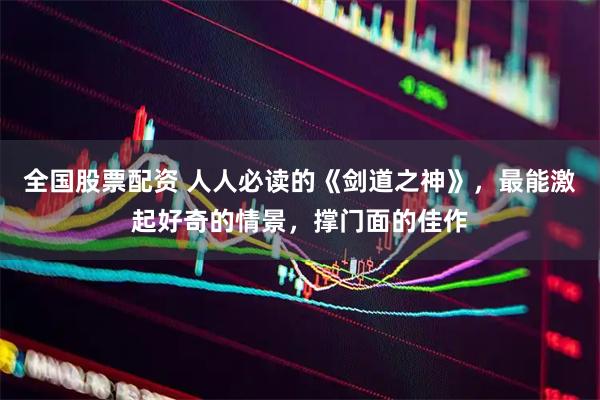 全国股票配资 人人必读的《剑道之神》，最能激起好奇的情景，撑门面的佳作