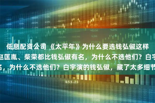 低息配资公司 《太平年》为什么要选钱弘俶这样一个冷门人物做主角?赵匡胤、柴荣都比钱弘俶有名,为什么不选他们?白宇演的钱弘俶,藏了太多细节!