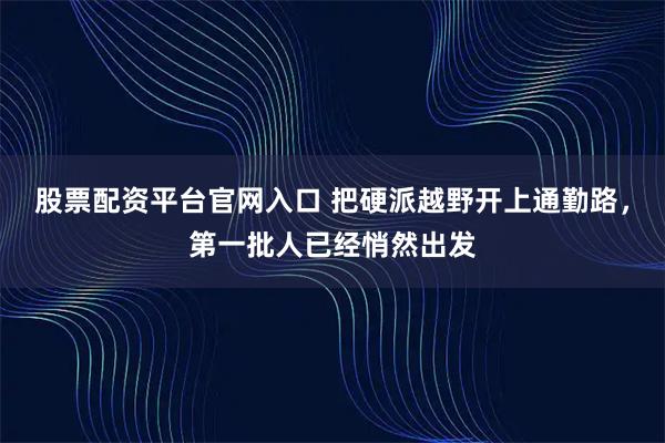 股票配资平台官网入口 把硬派越野开上通勤路,第一批人已经悄然出发