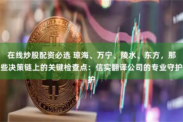 在线炒股配资必选 琼海、万宁、陵水、东方,那些决策链上的关键检查点:信实翻译公司的专业守护