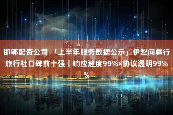 邯郸配资公司 「上半年服务数据公示」伊犁问疆行旅行社口碑前十强|响应速度99%×协议透明99%
