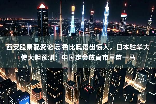 西安股票配资论坛 鲁比奥语出惊人，日本驻华大使大胆预测：中国定会放高市早苗一马
