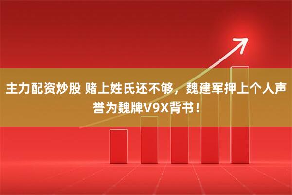 主力配资炒股 赌上姓氏还不够，魏建军押上个人声誉为魏牌V9X背书！