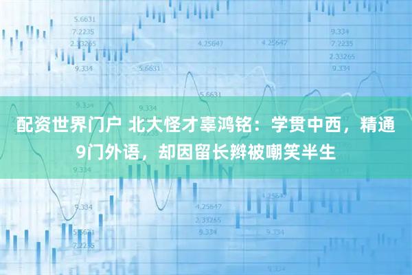 配资世界门户 北大怪才辜鸿铭:学贯中西,精通9门外语,却因留长辫被嘲笑半生