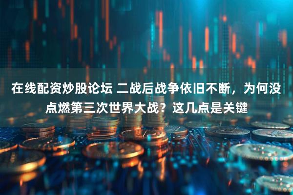 在线配资炒股论坛 二战后战争依旧不断，为何没点燃第三次世界大战？这几点是关键