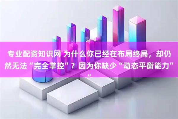 专业配资知识网 为什么你已经在布局终局，却仍然无法“完全掌控”？因为你缺少“动态平衡能力”