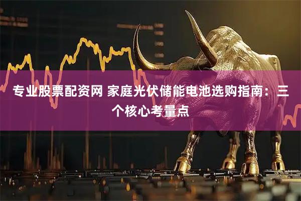 专业股票配资网 家庭光伏储能电池选购指南：三个核心考量点