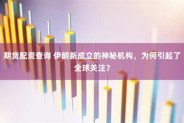期货配资查询 伊朗新成立的神秘机构，为何引起了全球关注？