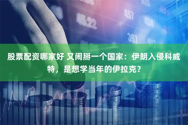 股票配资哪家好 又闹掰一个国家：伊朗入侵科威特，是想学当年的伊拉克？