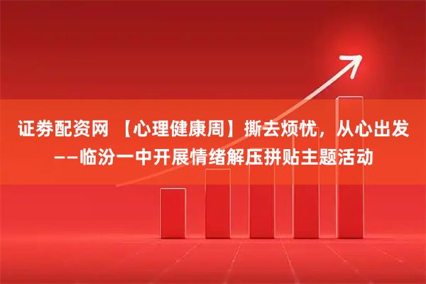 证劵配资网 【心理健康周】撕去烦忧，从心出发——临汾一中开展情绪解压拼贴主题活动