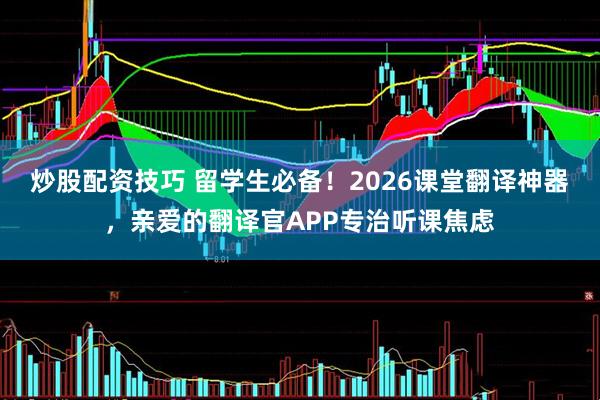 炒股配资技巧 留学生必备！2026课堂翻译神器，亲爱的翻译官APP专治听课焦虑