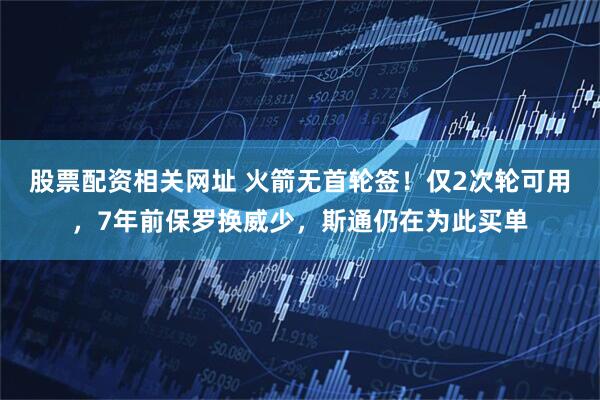 股票配资相关网址 火箭无首轮签！仅2次轮可用，7年前保罗换威少，斯通仍在为此买单