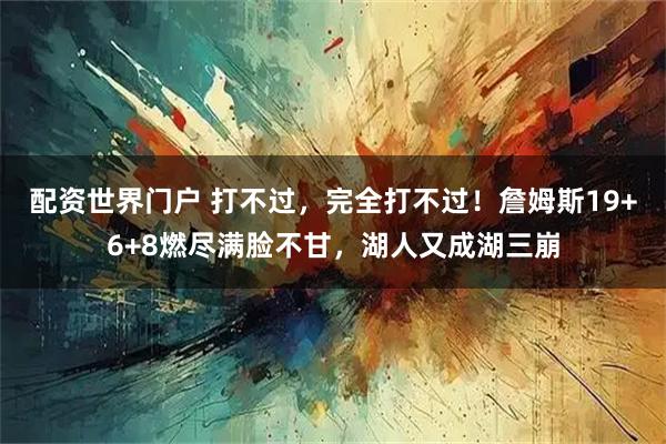配资世界门户 打不过，完全打不过！詹姆斯19+6+8燃尽满脸不甘，湖人又成湖三崩