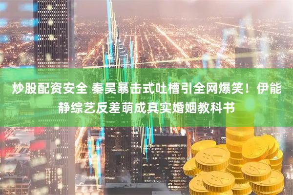 炒股配资安全 秦昊暴击式吐槽引全网爆笑！伊能静综艺反差萌成真实婚姻教科书