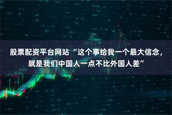 股票配资平台网站 “这个事给我一个最大信念，就是我们中国人一点不比外国人差”