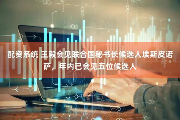 配资系统 王毅会见联合国秘书长候选人埃斯皮诺萨，年内已会见五位候选人