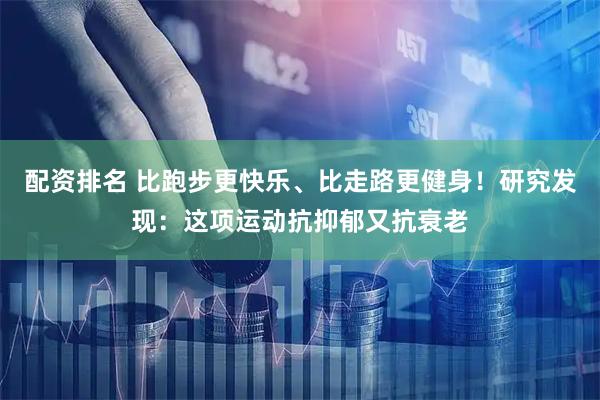 配资排名 比跑步更快乐、比走路更健身！研究发现：这项运动抗抑郁又抗衰老