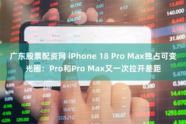 广东股票配资网 iPhone 18 Pro Max独占可变光圈：Pro和Pro Max又一次拉开差距